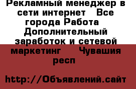 Рекламный менеджер в сети интернет - Все города Работа » Дополнительный заработок и сетевой маркетинг   . Чувашия респ.